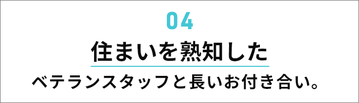 住まいを熟知したベテランスタッフと長いお付き合い。