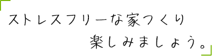 ストレスフリーな家つくり楽しみましょう。