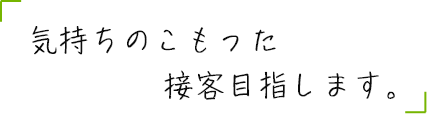 気持ちのこもった接客目指します。